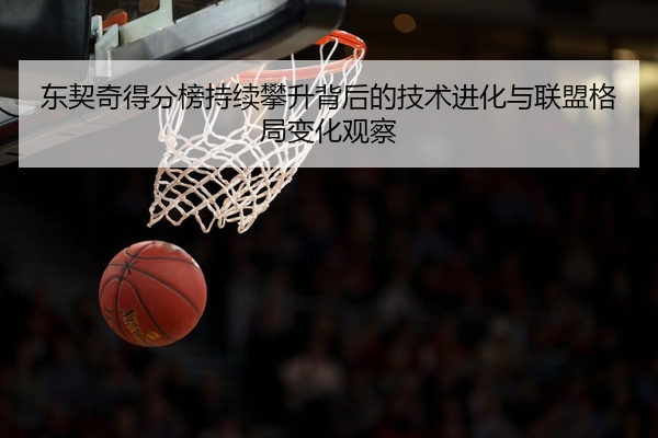 东契奇得分榜持续攀升背后的技术进化与联盟格局变化观察