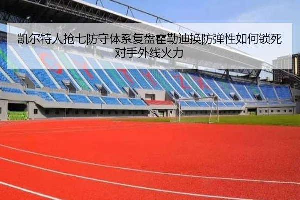 凯尔特人抢七防守体系复盘霍勒迪换防弹性如何锁死对手外线火力